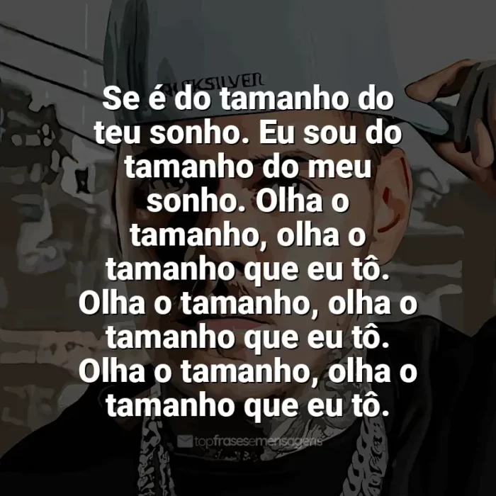 Melhores frases de MC Kako: Se é do tamanho do teu sonho. Eu sou do tamanho do meu sonho. Olha o tamanho, olha o tamanho que eu tô. Olha o tamanho, olha o tamanho que eu tô. Olha o tamanho, olha o tamanho que eu tô.