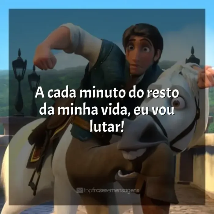 Frase final do filme Enrolados: A cada minuto do resto da minha vida, eu vou lutar!