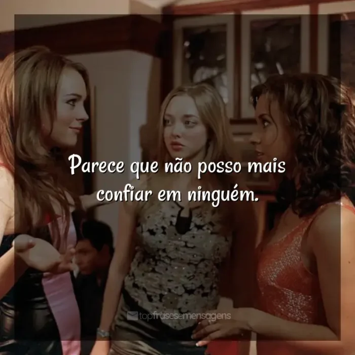 Frase final do filme Meninas Malvadas: Parece que não posso mais confiar em ninguém.