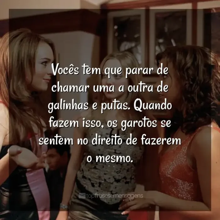 Frases Meninas Malvadas filme: Vocês tem que parar de chamar uma a outra de galinhas e putas. Quando fazem isso, os garotos se sentem no direito de fazerem o mesmo.