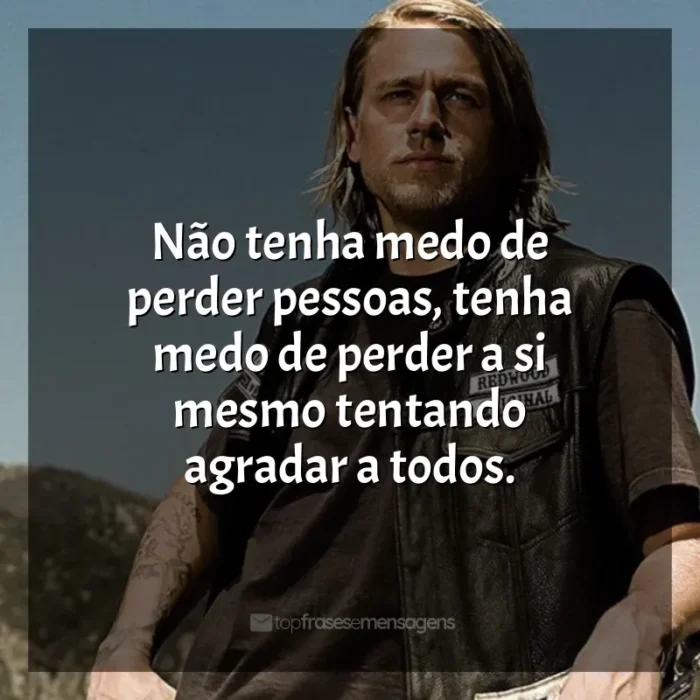 Série Sons of Anarchy frases: Não tenha medo de perder pessoas, tenha medo de perder a si mesmo tentando agradar a todos.