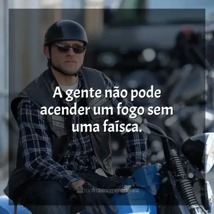 Série Sons of Anarchy frases: A gente não pode acender um fogo sem uma faísca.