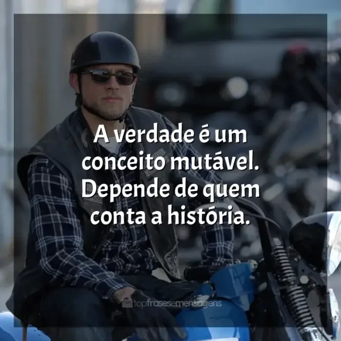 Frases Sons of Anarchy série: A verdade é um conceito mutável. Depende de quem conta a história.