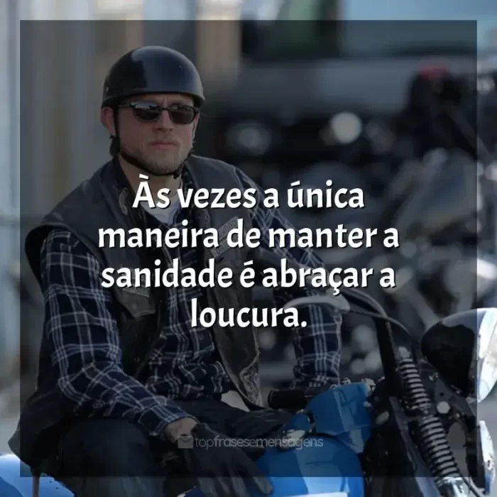 Sons of Anarchy frases da série: Às vezes a única maneira de manter a sanidade é abraçar a loucura.