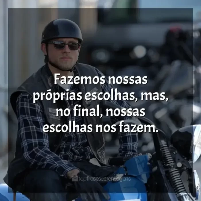 Frases da série Sons of Anarchy: Fazemos nossas próprias escolhas, mas, no final, nossas escolhas nos fazem.