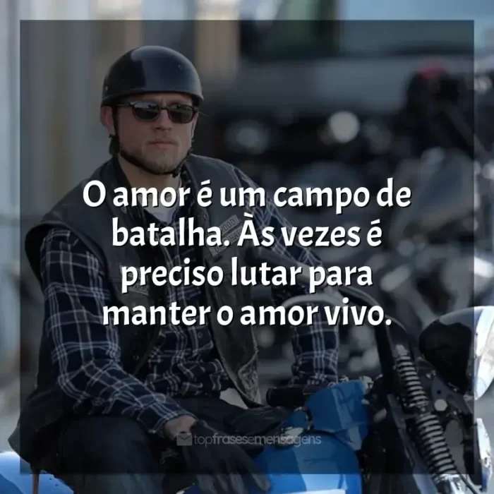 Frases Sons of Anarchy série: O amor é um campo de batalha. Às vezes é preciso lutar para manter o amor vivo.