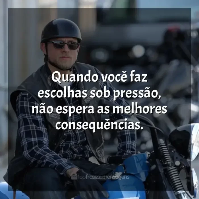 Sons of Anarchy frases da série: Quando você faz escolhas sob pressão, não espera as melhores consequências.