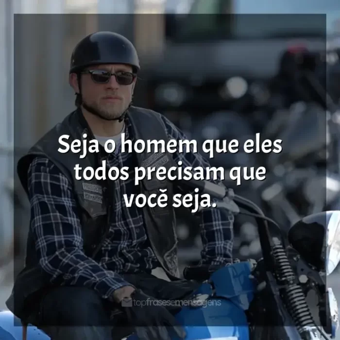 Frases de efeito da série Sons of Anarchy: Seja o homem que eles todos precisam que você seja.