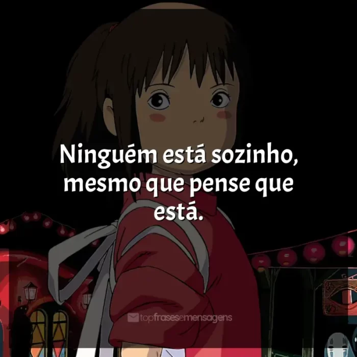 Studio Ghibli frases dos filmes: Ninguém está sozinho, mesmo que pense que está.