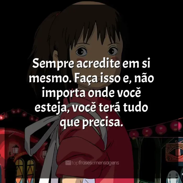 Frases de efeito dos filmes Studio Ghibli: Sempre acredite em si mesmo. Faça isso e, não importa onde você esteja, você terá tudo que precisa.