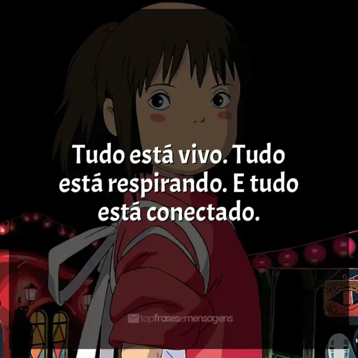 Frases Studio Ghibli filmes: Tudo está vivo. Tudo está respirando. E tudo está conectado.