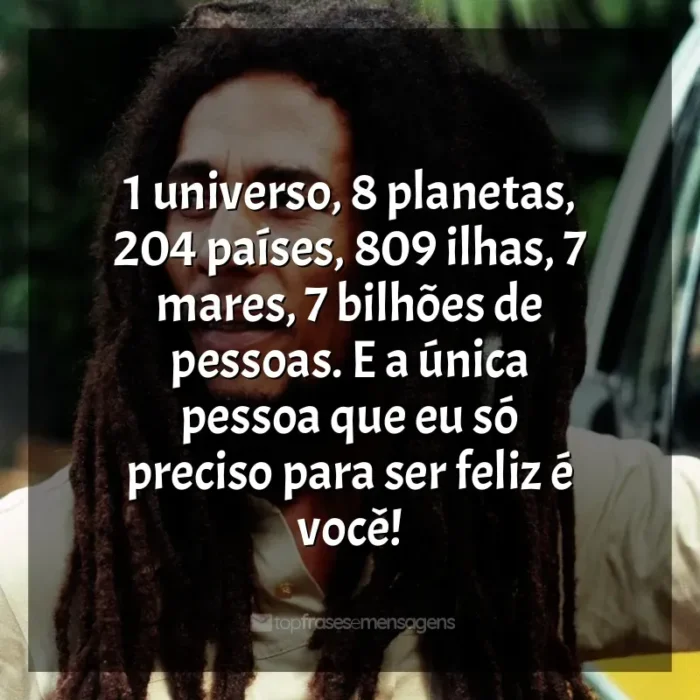 Frases do Bob Marley: 1 universo, 8 planetas, 204 países, 809 ilhas, 7 mares, 7 bilhões de pessoas. E a única pessoa que eu só preciso para ser feliz é você!