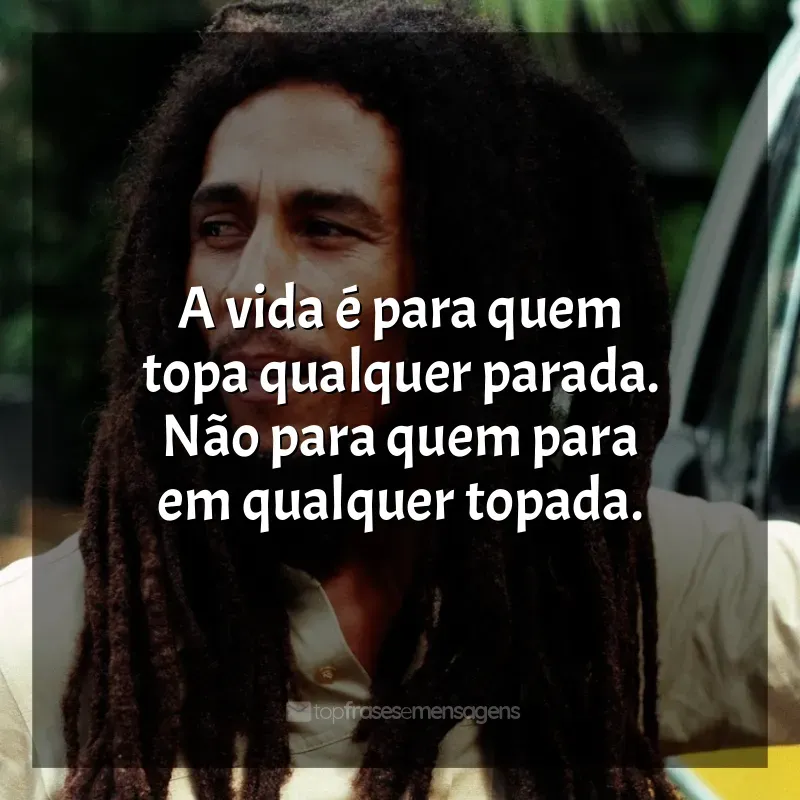 Frases Bob Marley: A vida é para quem topa qualquer parada. Não para quem para em qualquer topada.