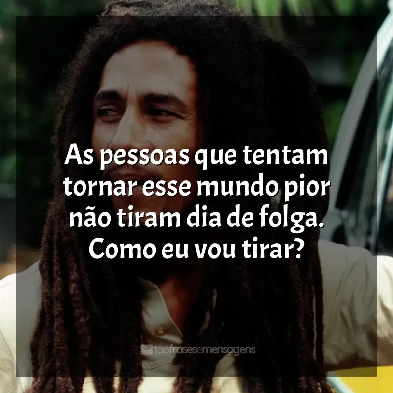 Bob Marley frases: As pessoas que tentam tornar esse mundo pior não tiram dia de folga. Como eu vou tirar?