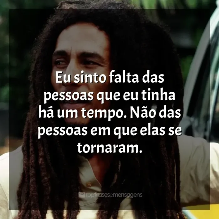 Frases de efeito de Bob Marley: Eu sinto falta das pessoas que eu tinha há um tempo. Não das pessoas em que elas se tornaram.