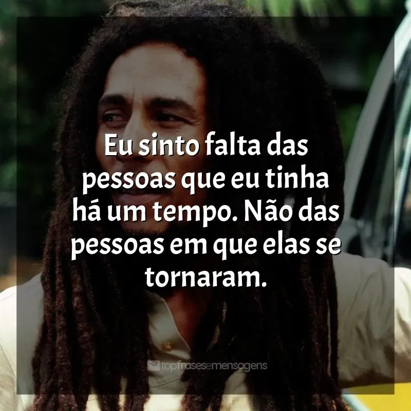 Frases de efeito de Bob Marley: Eu sinto falta das pessoas que eu tinha há um tempo. Não das pessoas em que elas se tornaram.