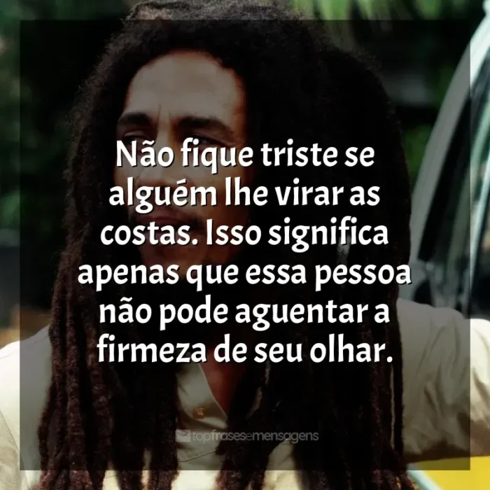 Bob Marley frases: Não fique triste se alguém lhe virar as costas. Isso significa apenas que essa pessoa não pode aguentar a firmeza de seu olhar.