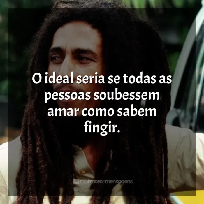 Frase final de Bob Marley: O ideal seria se todas as pessoas soubessem amar como sabem fingir.