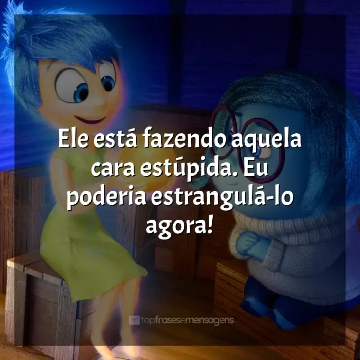 Frases do filme Divertida Mente: Ele está fazendo aquela cara estúpida. Eu poderia estrangulá-lo agora!