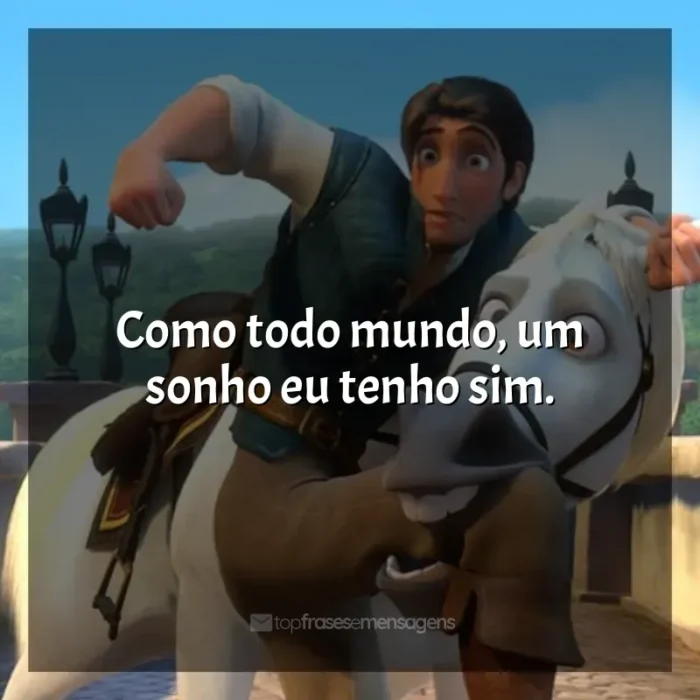 Frase final do filme Enrolados: Como todo mundo, um sonho eu tenho sim.