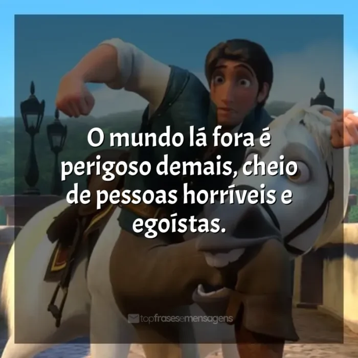 Frases do filme Enrolados: O mundo lá fora é perigoso demais, cheio de pessoas horríveis e egoístas.