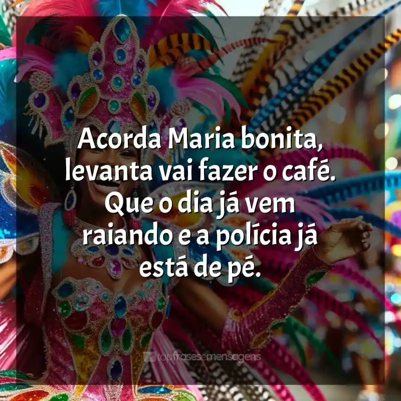 Melhores frases de Marchinhas de Carnaval: Acorda Maria bonita, levanta vai fazer o café. Que o dia já vem raiando e a polícia já está de pé.