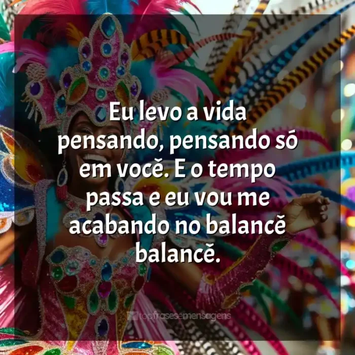 Frases de Marchinhas de Carnaval para status: Eu levo a vida pensando, pensando só em você. E o tempo passa e eu vou me acabando no balancê balancê.