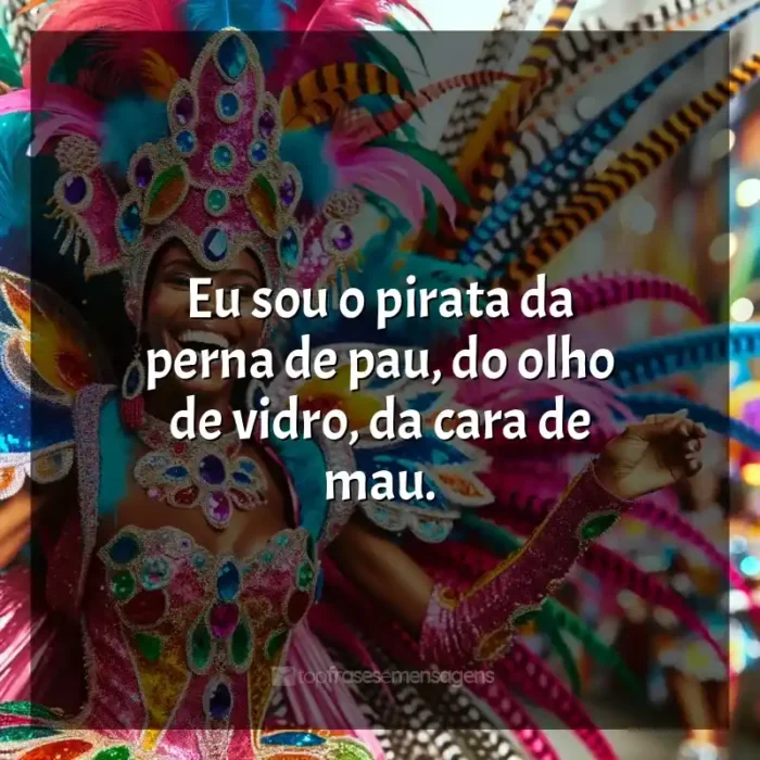 Frases de Marchinhas de Carnaval: Eu sou o pirata da perna de pau, do olho de vidro, da cara de mau.