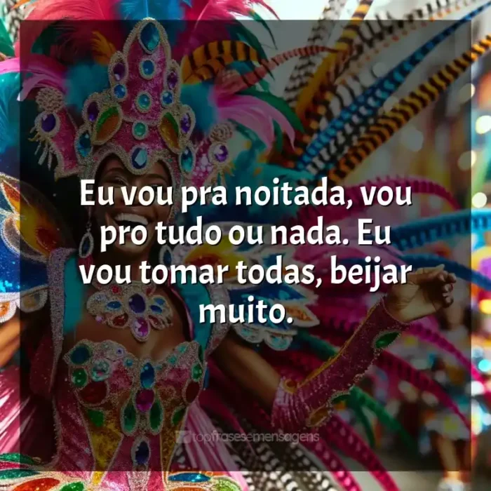 Marchinhas de Carnaval Frases: Eu vou pra noitada, vou pro tudo ou nada. Eu vou tomar todas, beijar muito.