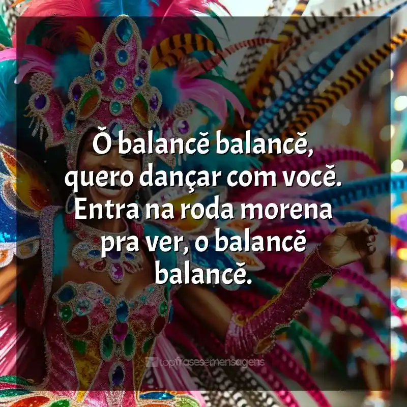 Melhores frases de Marchinhas de Carnaval: Ô balancê balancê, quero dançar com você. Entra na roda morena pra ver, o balancê balancê.