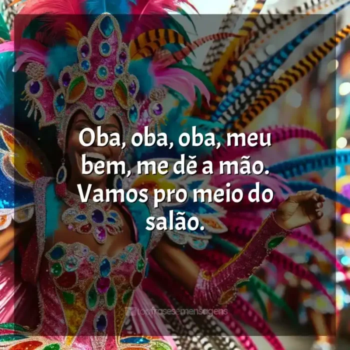 Frases reflexivas de Marchinhas de Carnaval: Oba, oba, oba, meu bem, me dê a mão. Vamos pro meio do salão.