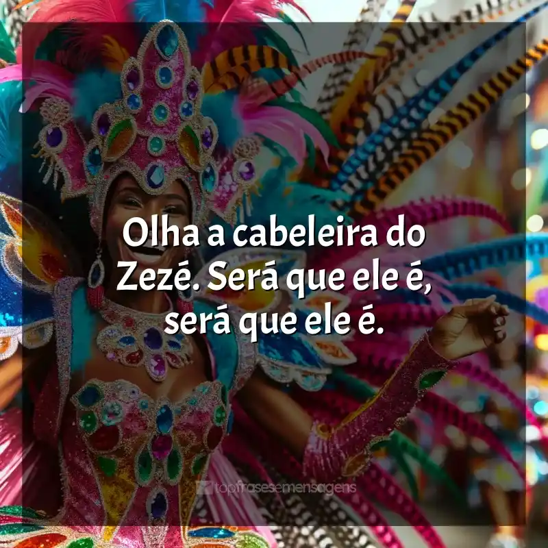 Mensagens Marchinhas de Carnaval frases: Olha a cabeleira do Zezé. Será que ele é, será que ele é.