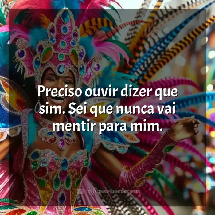 Frases de Marchinhas de Carnaval: Preciso ouvir dizer que sim. Sei que nunca vai mentir para mim.