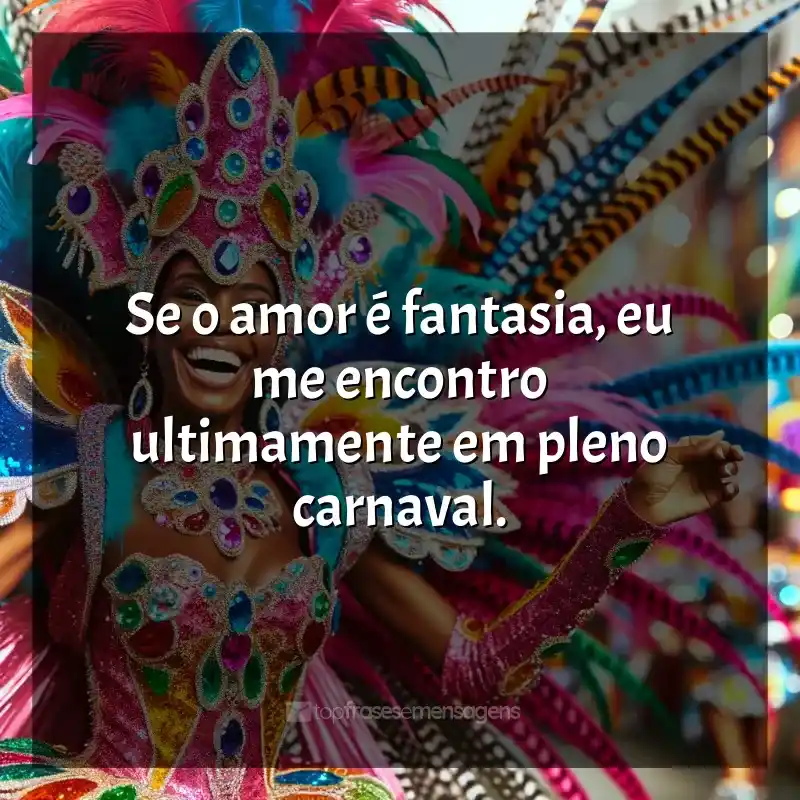 Frases de Marchinhas de Carnaval para status: Se o amor é fantasia, eu me encontro ultimamente em pleno carnaval.
