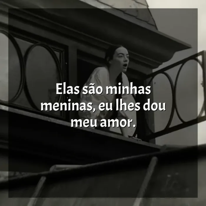 Frases do filme Pobres Criaturas: Elas são minhas meninas, eu lhes dou meu amor.