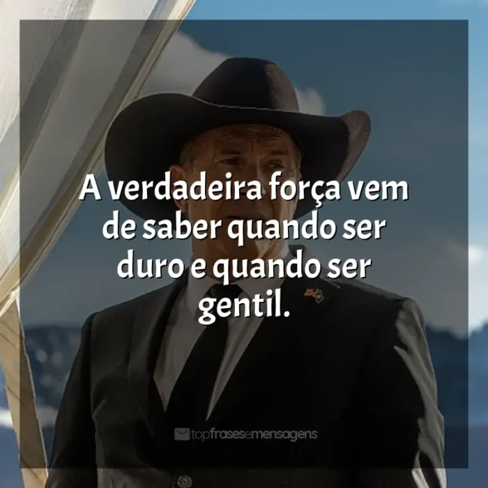 Frases da série Yellowstone: A verdadeira força vem de saber quando ser duro e quando ser gentil.