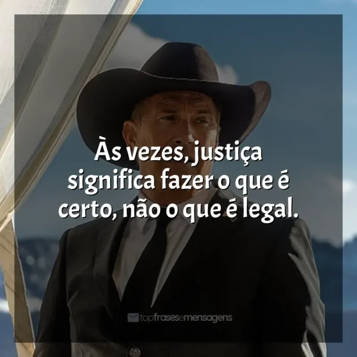 Frases Yellowstone série: Às vezes, justiça significa fazer o que é certo, não o que é legal.