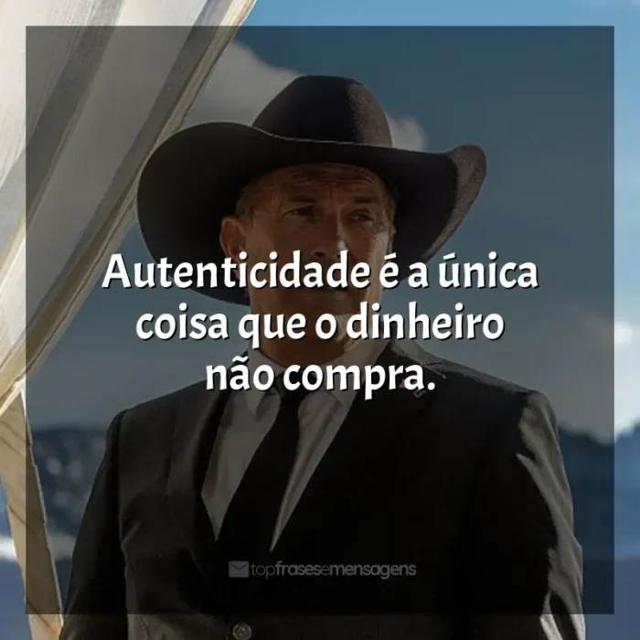 Frases de Yellowstone série: Autenticidade é a única coisa que o dinheiro não compra.