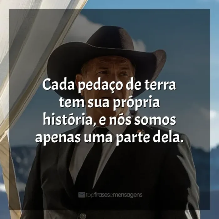 Série Yellowstone frases: Cada pedaço de terra tem sua própria história, e nós somos apenas uma parte dela.