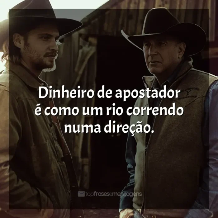 Yellowstone frases da série: Dinheiro de apostador é como um rio correndo numa direção.