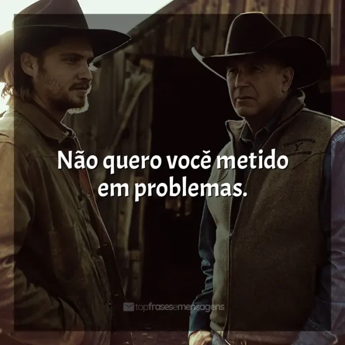 Frases da série Yellowstone: Não quero você metido em problemas.