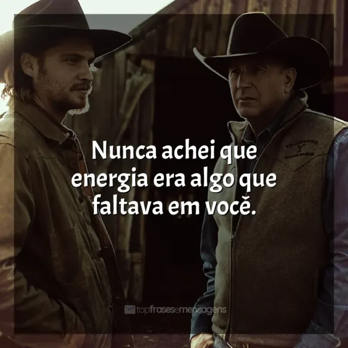 Frases de Yellowstone série: Nunca achei que energia era algo que faltava em você.