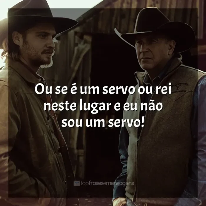 Yellowstone frases da série: Ou se é um servo ou rei neste lugar e eu não sou um servo!