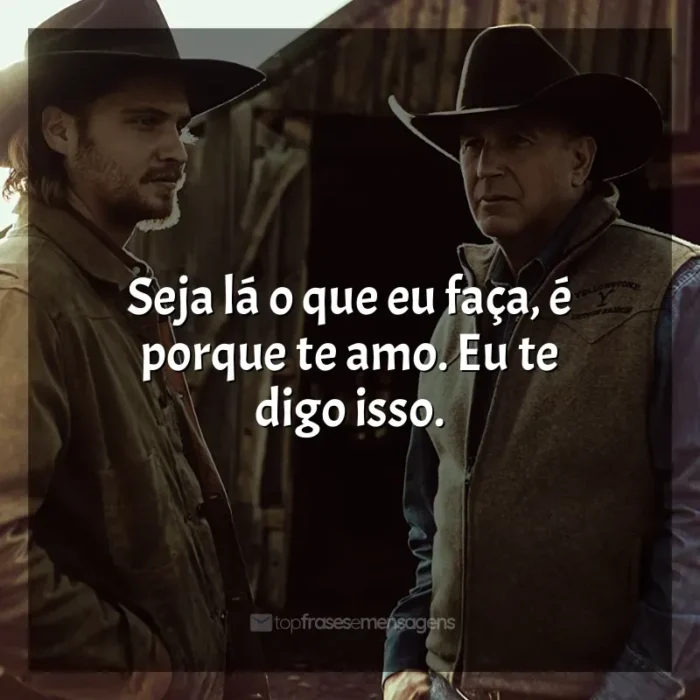 Frases de efeito da série Yellowstone: Seja lá o que eu faça, é porque te amo. Eu te digo isso.