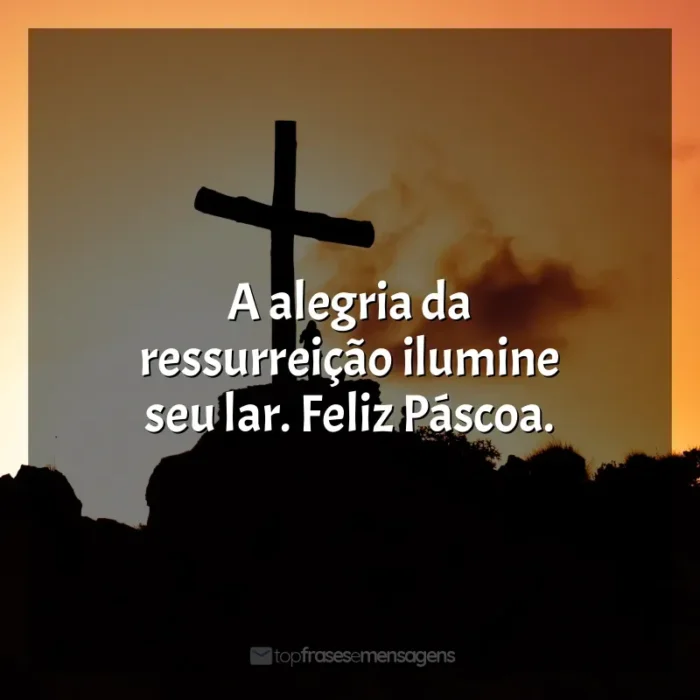 Frases de Feliz Páscoa: A alegria da ressurreição ilumine seu lar. Feliz Páscoa.