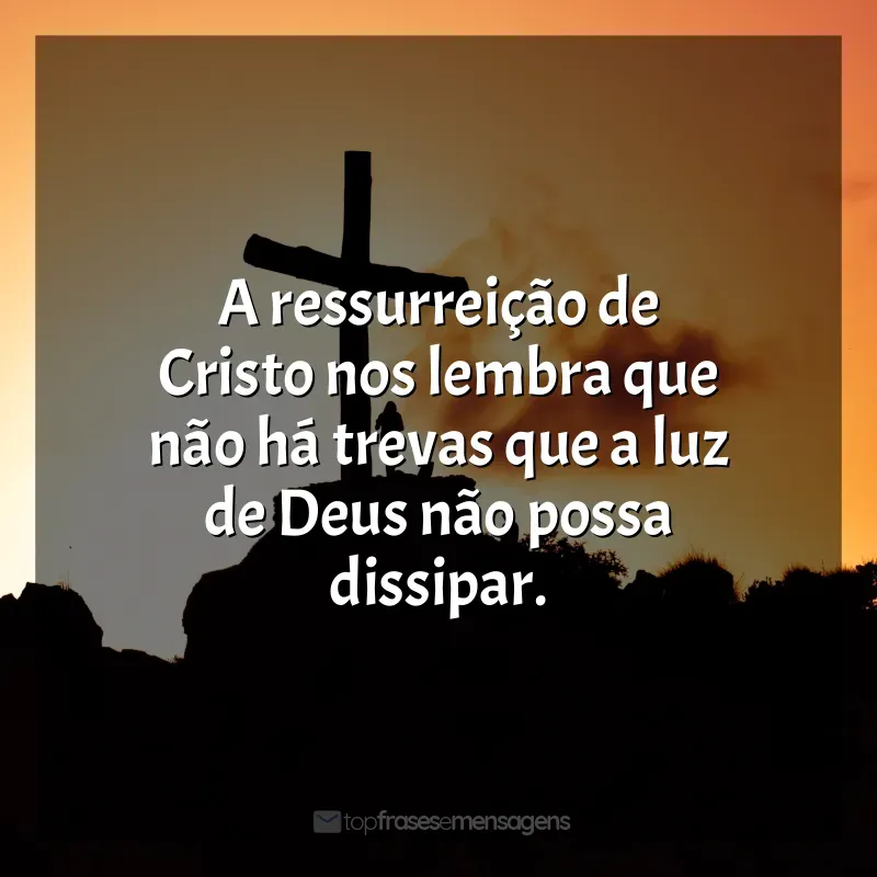 Frase de Feliz Páscoa: A ressurreição de Cristo nos lembra que não há trevas que a luz de Deus não possa dissipar.