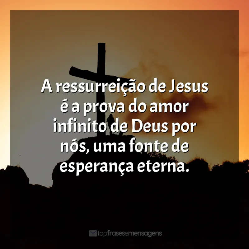 Melhores Frases de Feliz Páscoa: A ressurreição de Jesus é a prova do amor infinito de Deus por nós, uma fonte de esperança eterna.