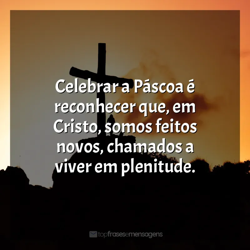 Frases de Feliz Páscoa: Celebrar a Páscoa é reconhecer que, em Cristo, somos feitos novos, chamados a viver em plenitude.