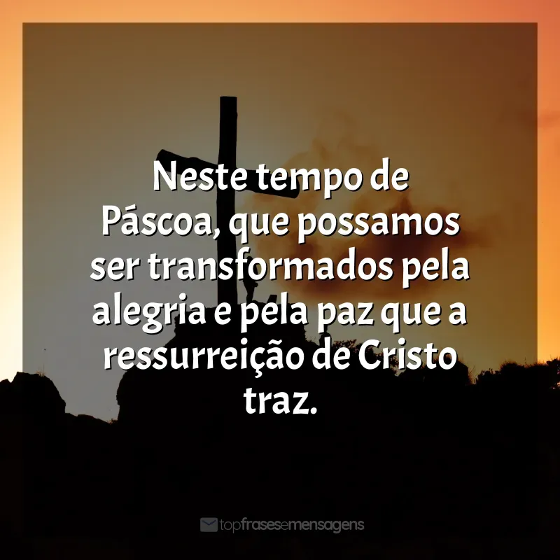 Frase de Feliz Páscoa: Neste tempo de Páscoa, que possamos ser transformados pela alegria e pela paz que a ressurreição de Cristo traz.