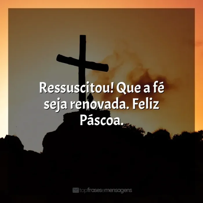 Frases de Feliz Páscoa: Ressuscitou! Que a fé seja renovada. Feliz Páscoa.